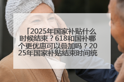 2025年国家补贴什么时候结束？618和国补哪个更优惠可以叠加吗？2025年国家补贴结束时间统一为12月31日
