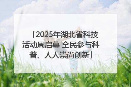 2025年湖北省科技活动周启幕 全民参与科普、人人崇尚创新
