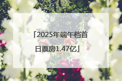 2025年端午档首日票房1.47亿