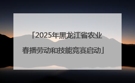 2025年黑龙江省农业春播劳动和技能竞赛启动