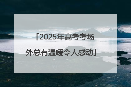 2025年高考考场外总有温暖令人感动