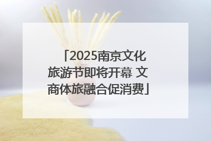 2025南京文化旅游节即将开幕 文商体旅融合促消费