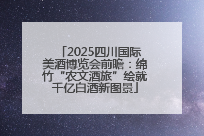 2025四川国际美酒博览会前瞻：绵竹“农文酒旅”绘就千亿白酒新图景