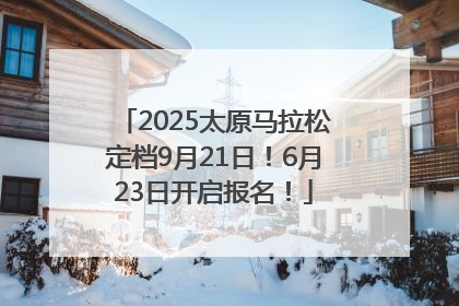 2025太原马拉松定档9月21日！6月23日开启报名！