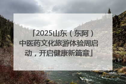 2025山东（东阿）中医药文化旅游体验周启动，开启健康新篇章