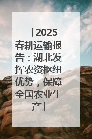 2025春耕运输报告：湖北发挥农资枢纽优势，保障全国农业生产