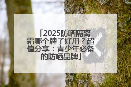 2025防晒隔离霜哪个牌子好用？超值分享：青少年必备的防晒品牌