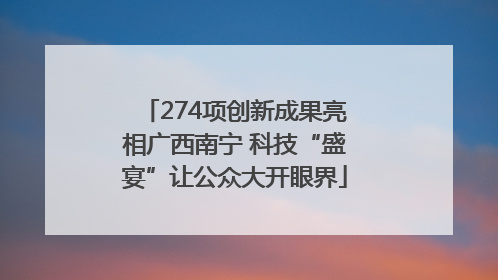 274项创新成果亮相广西南宁 科技“盛宴”让公众大开眼界