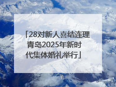 28对新人喜结连理 青岛2025年新时代集体婚礼举行