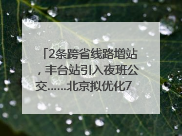 2条跨省线路增站，丰台站引入夜班公交……北京拟优化7条公交线！