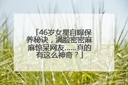 46岁女星自曝保养秘诀，满脸密密麻麻惊呆网友……真的有这么神奇？