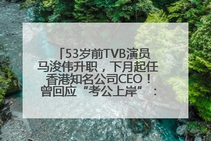 53岁前TVB演员马浚伟升职，下月起任香港知名公司CEO！曾回应“考公上岸”：真不是公务员