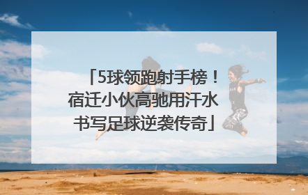 5球领跑射手榜！宿迁小伙高驰用汗水书写足球逆袭传奇