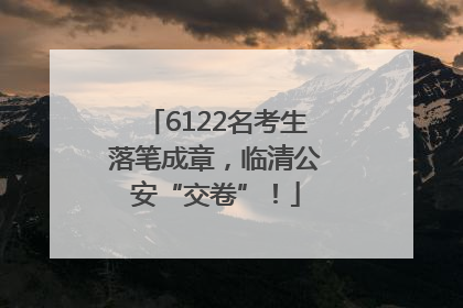 6122名考生落笔成章，临清公安“交卷”！