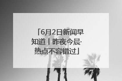 6月2日新闻早知道丨昨夜今晨·热点不容错过