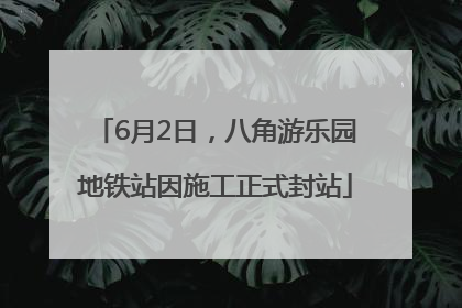 6月2日，八角游乐园地铁站因施工正式封站
