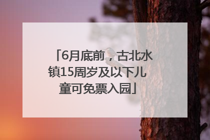 6月底前，古北水镇15周岁及以下儿童可免票入园