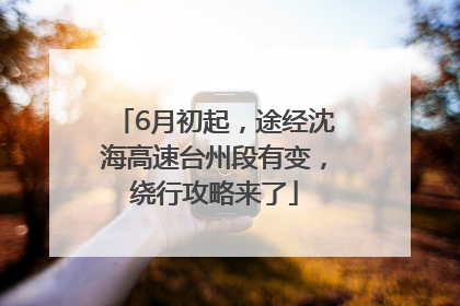 6月初起，途经沈海高速台州段有变，绕行攻略来了