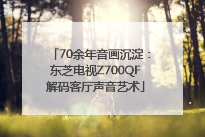 70余年音画沉淀：东芝电视Z700QF解码客厅声音艺术