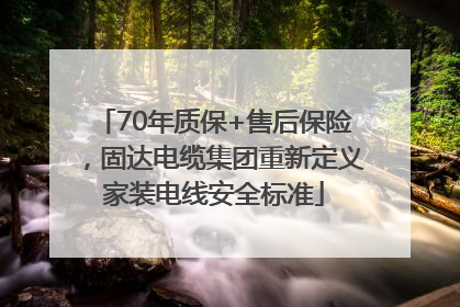70年质保+售后保险，固达电缆集团重新定义家装电线安全标准