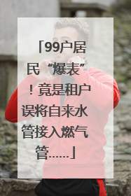 99户居民“爆表”！竟是租户误将自来水管接入燃气管……