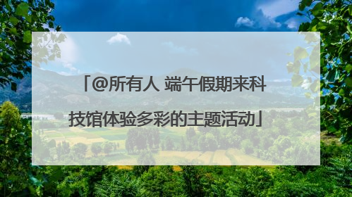 @所有人 端午假期来科技馆体验多彩的主题活动