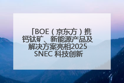 BOE（京东方）携钙钛矿、新能源产品及解决方案亮相2025 SNEC 科技创新赋能行业绿色发展