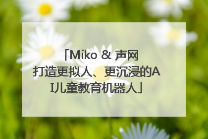 Miko & 声网 打造更拟人、更沉浸的AI儿童教育机器人