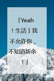 Yeah！生活丨我不允许你，不知道新余！